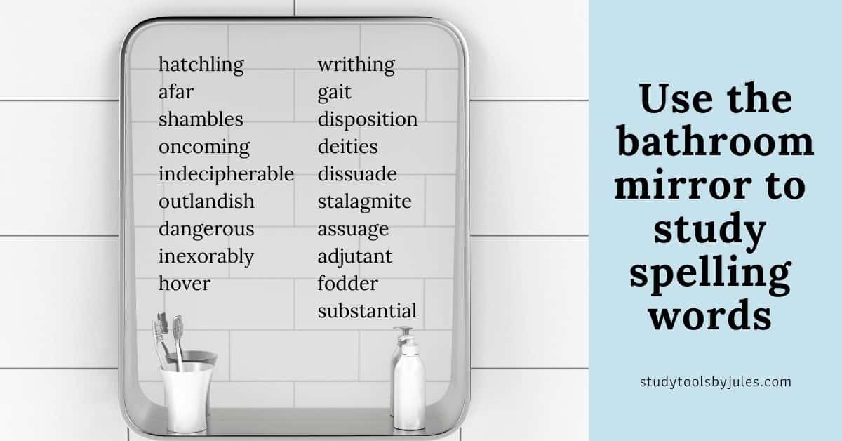 use the bathroom mirror to study spelling words. write on the mirror with a dry erase marker.