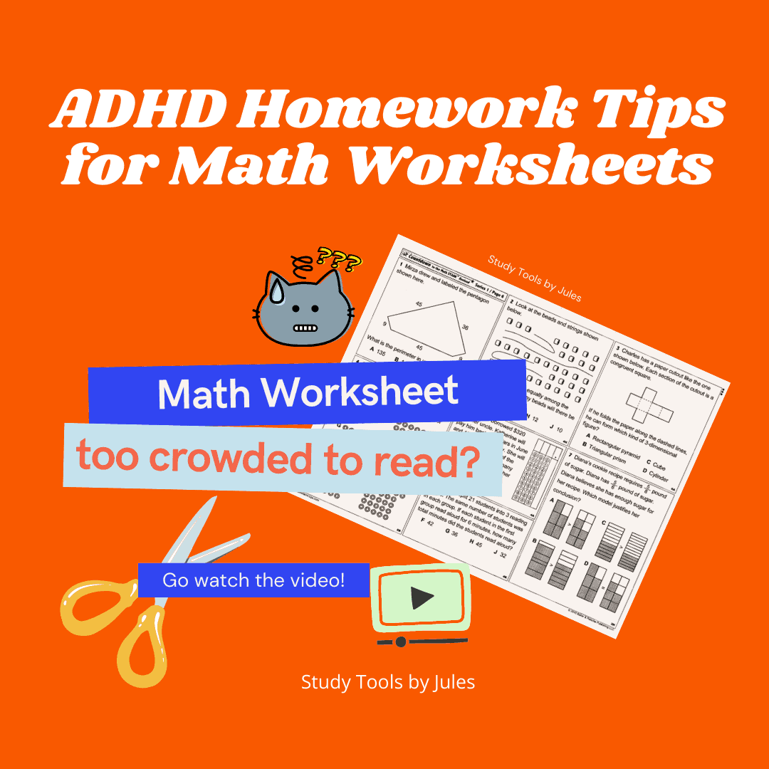 ADHD Homework Tips for Math Worksheets. Math Worksheet too crowded to read? Go watch the video! Images of a math worksheet, a frustrated cat, a video icon, and a pair of scissors. Study Tools by Jules.